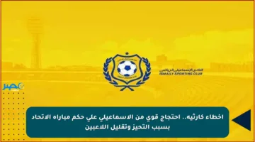 أخطاء كارثية.. احتجاج قوي من الإسماعيلي على حكم مباراة الاتحاد بسبب التحيز وتقليل اللاعبين